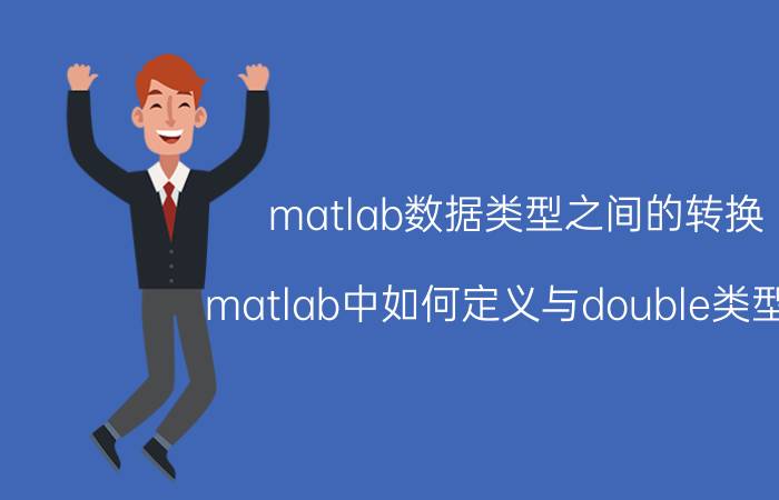 matlab数据类型之间的转换 matlab中如何定义与double类型的？